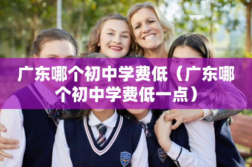 广东哪个初中学费低（广东哪个初中学费低一点）