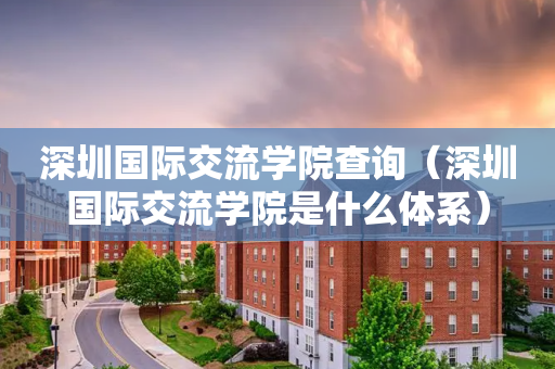 深圳国际交流学院查询（深圳国际交流学院是什么体系）