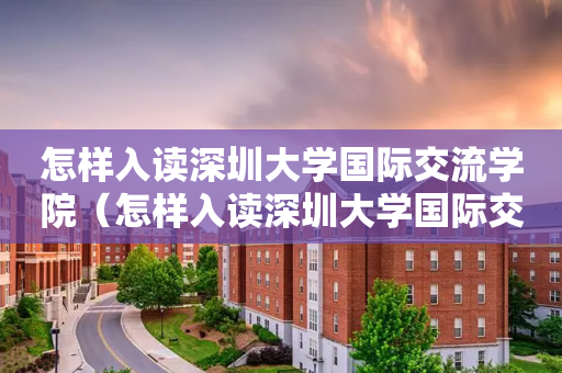 怎样入读深圳大学国际交流学院（怎样入读深圳大学国际交流学院研究生）