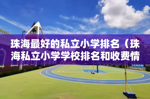 珠海最好的私立小学排名（珠海私立小学学校排名和收费情况）