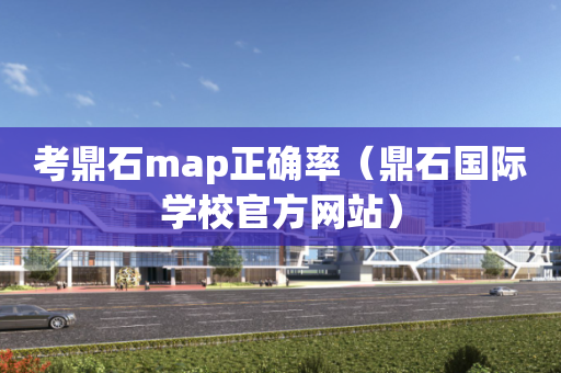 考鼎石map正确率（鼎石国际学校官方网站）