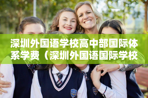 深圳外国语学校高中部国际体系学费（深圳外国语国际学校高中部怎么样）