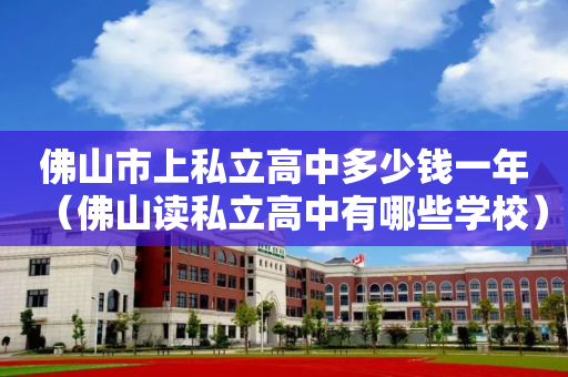佛山市上私立高中多少钱一年（佛山读私立高中有哪些学校）