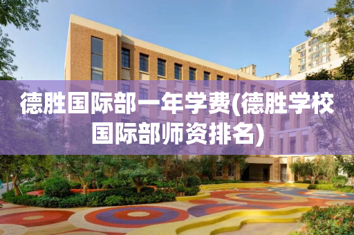 德胜国际部一年学费(德胜学校国际部师资排名)