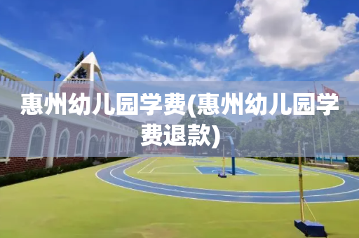 惠州幼儿园学费(惠州幼儿园学费退款)
