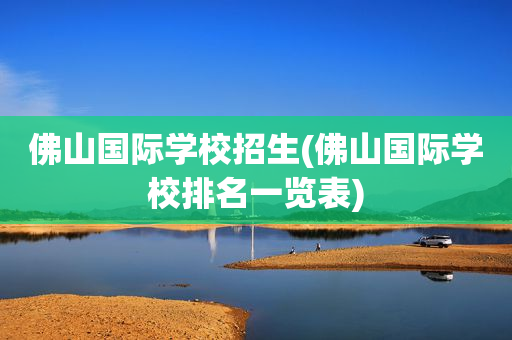 佛山国际学校招生(佛山国际学校排名一览表)
