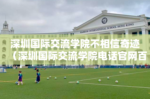 深圳国际交流学院不相信奇迹（深圳国际交流学院电话官网百度百科）
