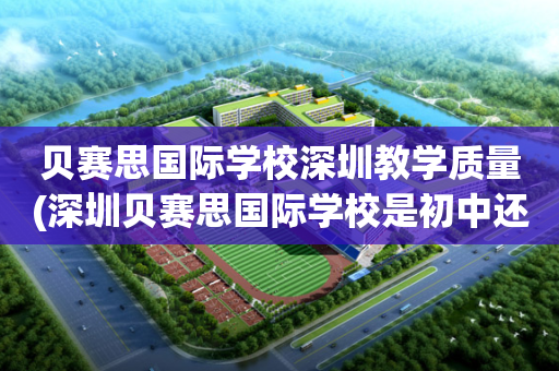 贝赛思国际学校深圳教学质量(深圳贝赛思国际学校是初中还是高中)