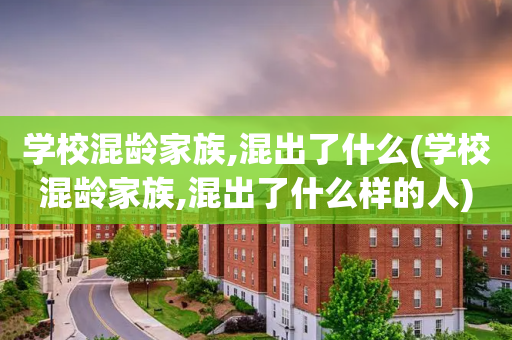 学校混龄家族,混出了什么(学校混龄家族,混出了什么样的人)