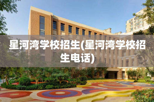 星河湾学校招生(星河湾学校招生电话)
