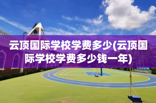 云顶国际学校学费多少(云顶国际学校学费多少钱一年)