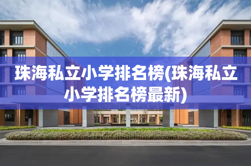珠海私立小学排名榜(珠海私立小学排名榜最新)