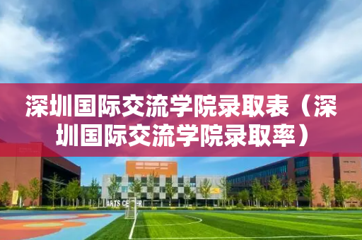 深圳国际交流学院录取表（深圳国际交流学院录取率）