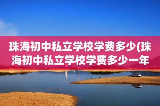 珠海初中私立学校学费多少(珠海初中私立学校学费多少一年)