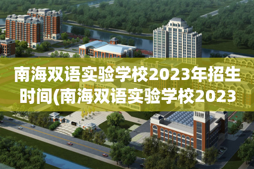 南海双语实验学校2023年招生时间(南海双语实验学校2023年招生时间表)
