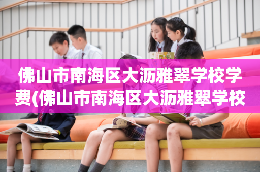 佛山市南海区大沥雅翠学校学费(佛山市南海区大沥雅翠学校怎么样)