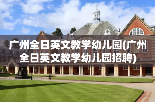广州全日英文教学幼儿园(广州全日英文教学幼儿园招聘)