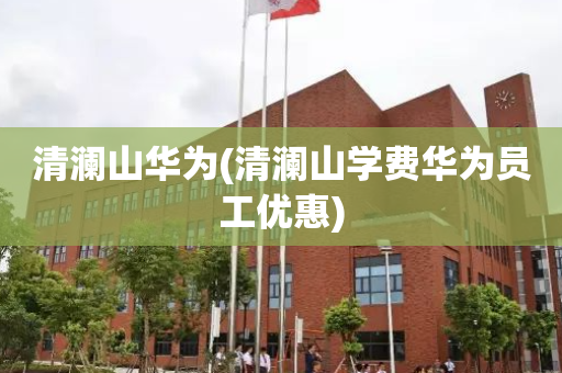 清澜山华为(清澜山学费华为员工优惠)