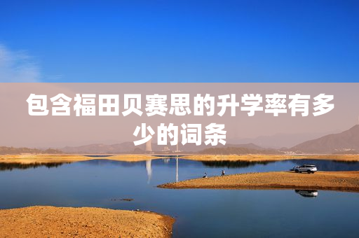 包含福田贝赛思的升学率有多少的词条