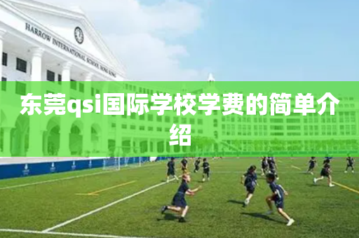 东莞qsi国际学校学费的简单介绍