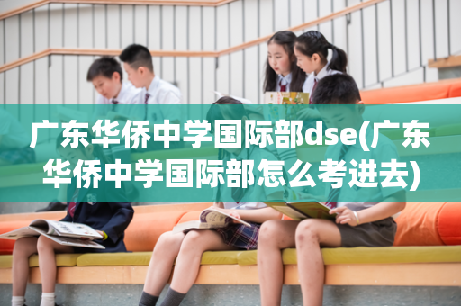 广东华侨中学国际部dse(广东华侨中学国际部怎么考进去)