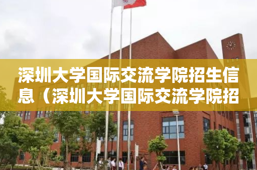 深圳大学国际交流学院招生信息（深圳大学国际交流学院招生信息平台）