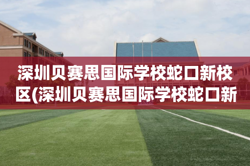 深圳贝赛思国际学校蛇口新校区(深圳贝赛思国际学校蛇口新校区怎么样)