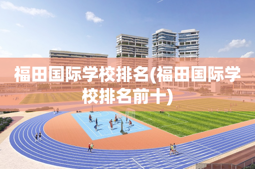 福田国际学校排名(福田国际学校排名前十)