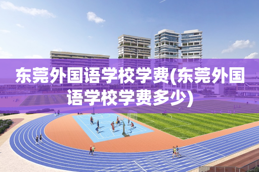 东莞外国语学校学费(东莞外国语学校学费多少)
