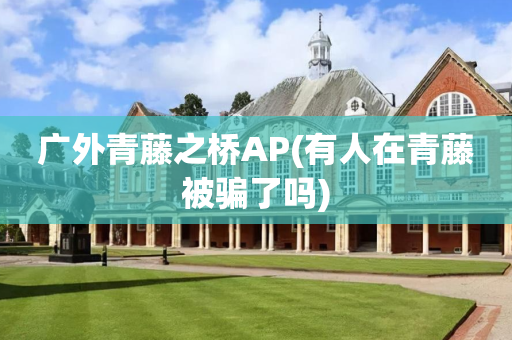 广外青藤之桥AP(有人在青藤被骗了吗)