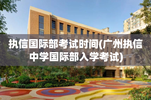 执信国际部考试时间(广州执信中学国际部入学考试)