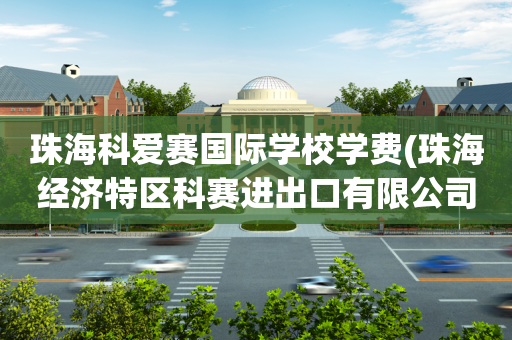珠海科爱赛国际学校学费(珠海经济特区科赛进出口有限公司)