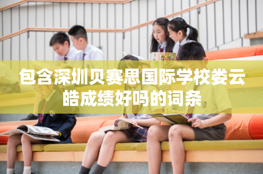 包含深圳贝赛思国际学校娄云皓成绩好吗的词条