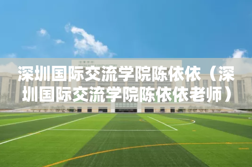深圳国际交流学院陈依依（深圳国际交流学院陈依依老师）