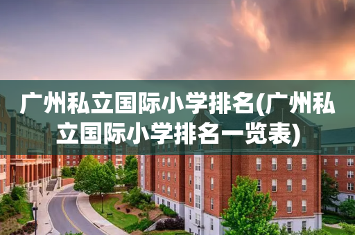 广州私立国际小学排名(广州私立国际小学排名一览表)