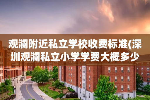观澜附近私立学校收费标准(深圳观澜私立小学学费大概多少钱?)