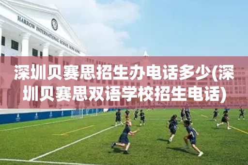 深圳贝赛思招生办电话多少(深圳贝赛思双语学校招生电话)