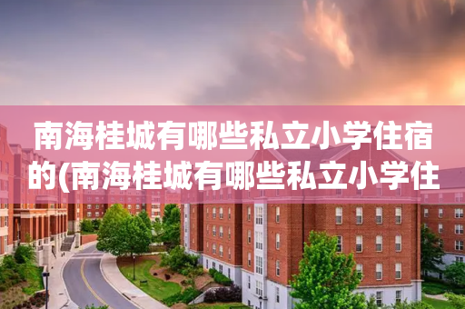 南海桂城有哪些私立小学住宿的(南海桂城有哪些私立小学住宿的地方)
