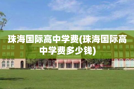 珠海国际高中学费(珠海国际高中学费多少钱)