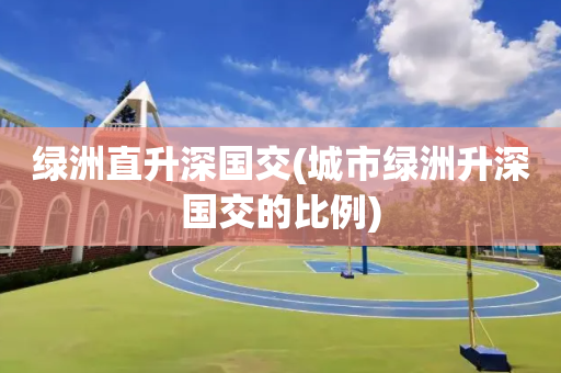 绿洲直升深国交(城市绿洲升深国交的比例)