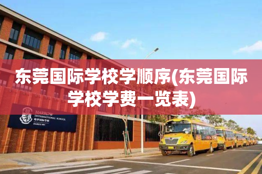 东莞国际学校学顺序(东莞国际学校学费一览表)