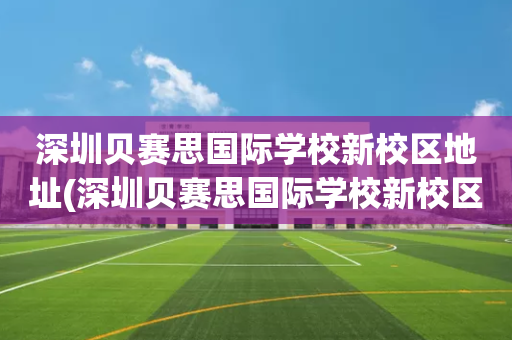 深圳贝赛思国际学校新校区地址(深圳贝赛思国际学校新校区地址电话)