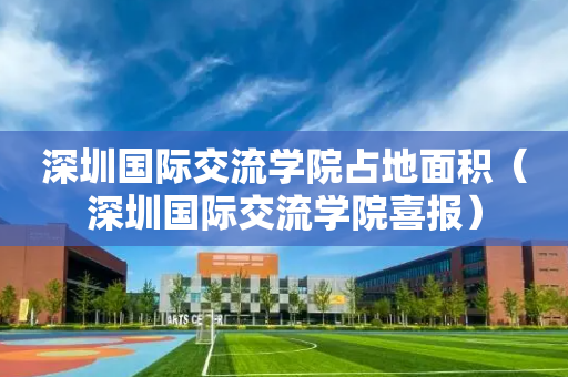 深圳国际交流学院占地面积（深圳国际交流学院喜报）
