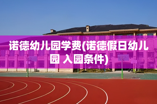 诺德幼儿园学费(诺德假日幼儿园 入园条件)