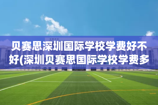 贝赛思深圳国际学校学费好不好(深圳贝赛思国际学校学费多少钱?)