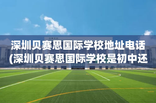 深圳贝赛思国际学校地址电话(深圳贝赛思国际学校是初中还是高中)