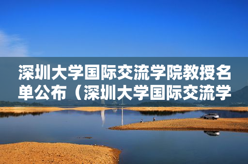 深圳大学国际交流学院教授名单公布（深圳大学国际交流学院教授名单公布了吗）