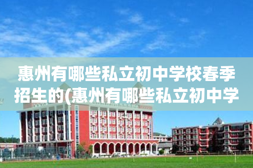 惠州有哪些私立初中学校春季招生的(惠州有哪些私立初中学校春季招生的初中)