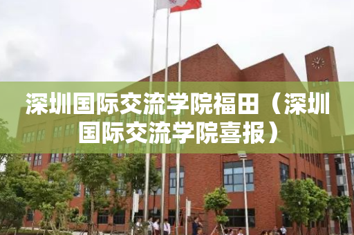 深圳国际交流学院福田（深圳国际交流学院喜报）