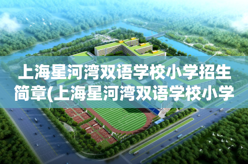 上海星河湾双语学校小学招生简章(上海星河湾双语学校小学招生简章图片)